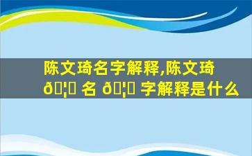 陈文琦名字解释,陈文琦 🦅 名 🦅 字解释是什么